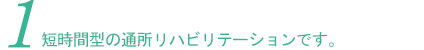 1.短時間型の通所リハビリテーションです。